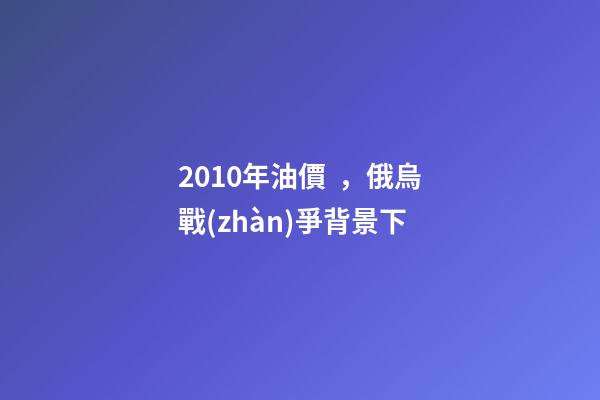 2010年油價，俄烏戰(zhàn)爭背景下